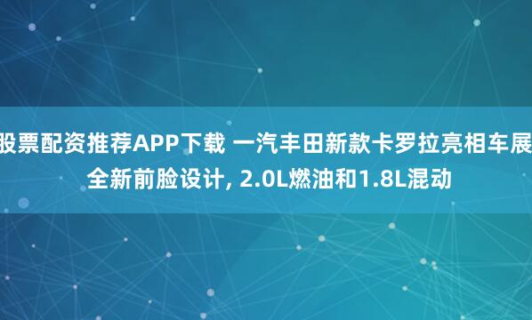 股票配资推荐APP下载 一汽丰田新款卡罗拉亮相车展, 全新前脸设计, 2.0L燃油和1.8L混动