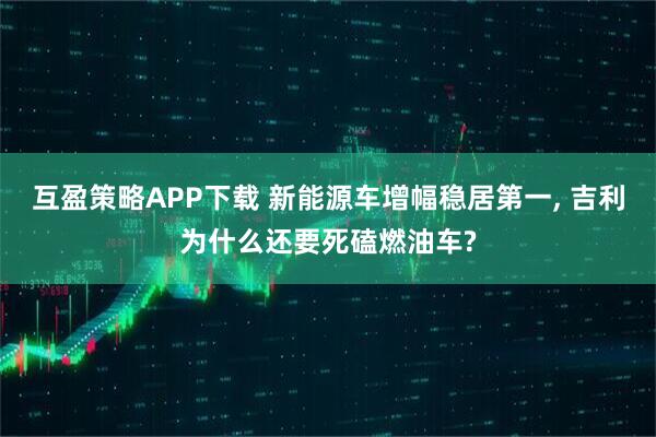 互盈策略APP下载 新能源车增幅稳居第一, 吉利为什么还要死磕燃油车?