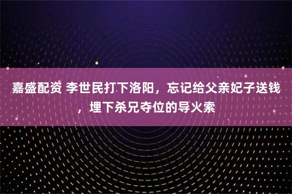 嘉盛配资 李世民打下洛阳，忘记给父亲妃子送钱，埋下杀兄夺位的导火索
