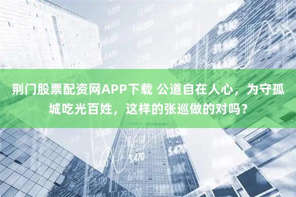 荆门股票配资网APP下载 公道自在人心，为守孤城吃光百姓，这样的张巡做的对吗？