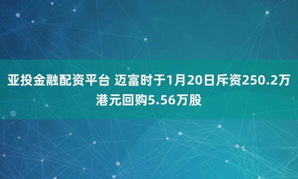 亚投金融配资平台 迈富时于1月20日斥资250.2万港元回购5.56万股