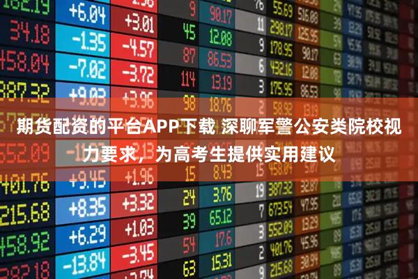 期货配资的平台APP下载 深聊军警公安类院校视力要求，为高考生提供实用建议