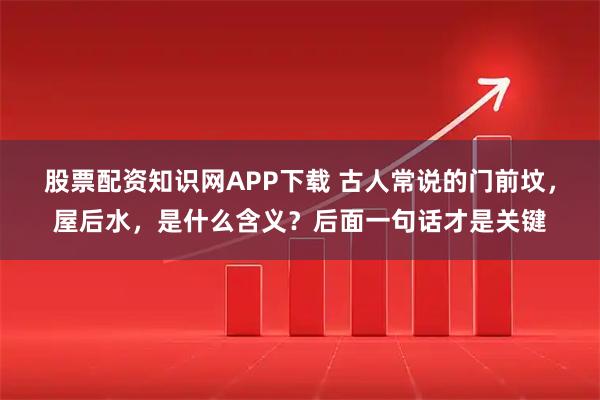 股票配资知识网APP下载 古人常说的门前坟，屋后水，是什么含义？后面一句话才是关键