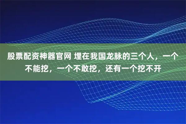 股票配资神器官网 埋在我国龙脉的三个人，一个不能挖，一个不敢挖，还有一个挖不开