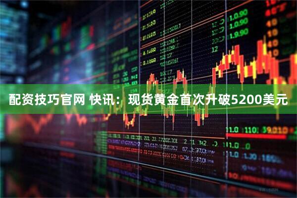 配资技巧官网 快讯：现货黄金首次升破5200美元