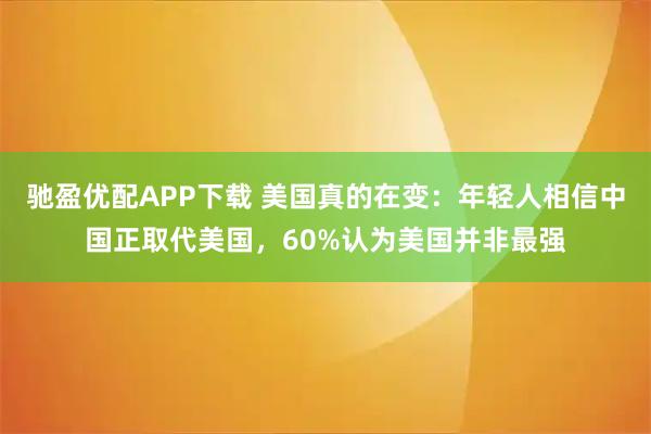 驰盈优配APP下载 美国真的在变：年轻人相信中国正取代美国，60%认为美国并非最强