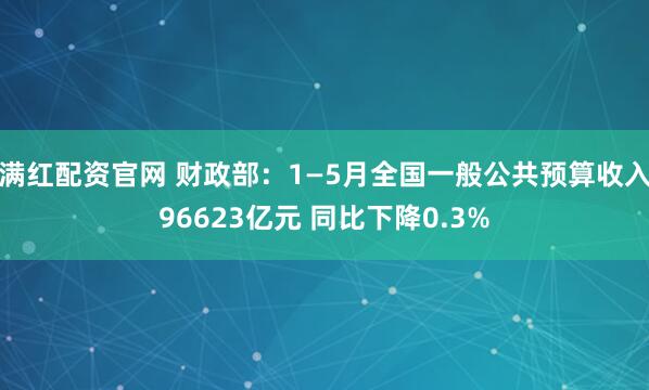 满红配资官网 财政部：1—5月全国一般公共预算收入96623亿元 同比下降0.3%