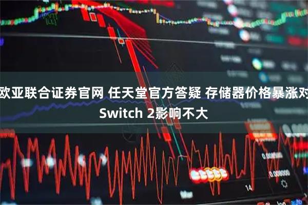欧亚联合证券官网 任天堂官方答疑 存储器价格暴涨对Switch 2影响不大