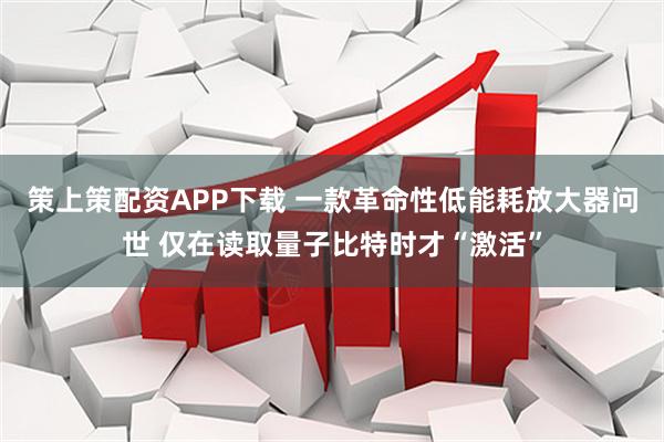 策上策配资APP下载 一款革命性低能耗放大器问世 仅在读取量子比特时才“激活”