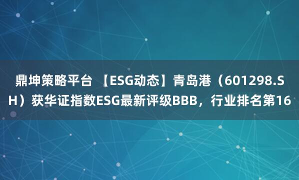鼎坤策略平台 【ESG动态】青岛港（601298.SH）获华证指数ESG最新评级BBB，行业排名第16