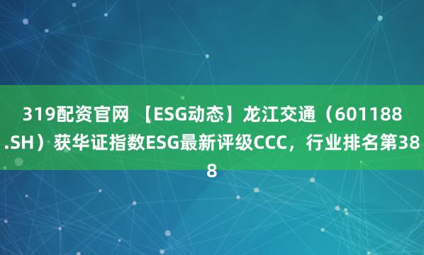 319配资官网 【ESG动态】龙江交通（601188.SH）获华证指数ESG最新评级CCC，行业排名第38