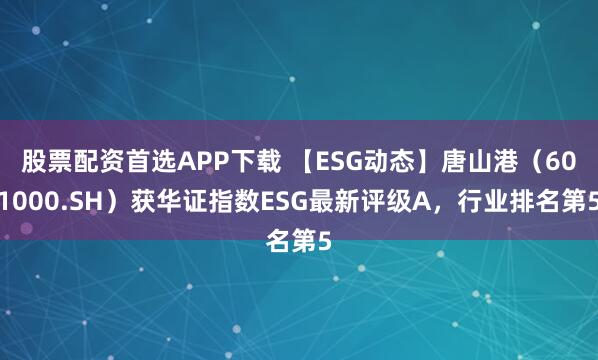 股票配资首选APP下载 【ESG动态】唐山港（601000.SH）获华证指数ESG最新评级A，行业排名第5