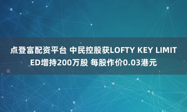 点登富配资平台 中民控股获LOFTY KEY LIMITED增持200万股 每股作价0.03港元