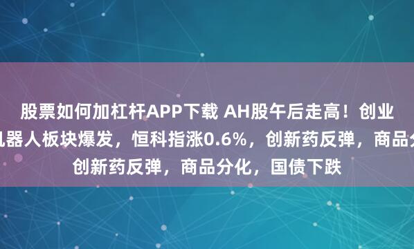 股票如何加杠杆APP下载 AH股午后走高！创业板接近翻红，机器人板块爆发，恒科指涨0.6%，创新药反弹，商品分化，国债下跌
