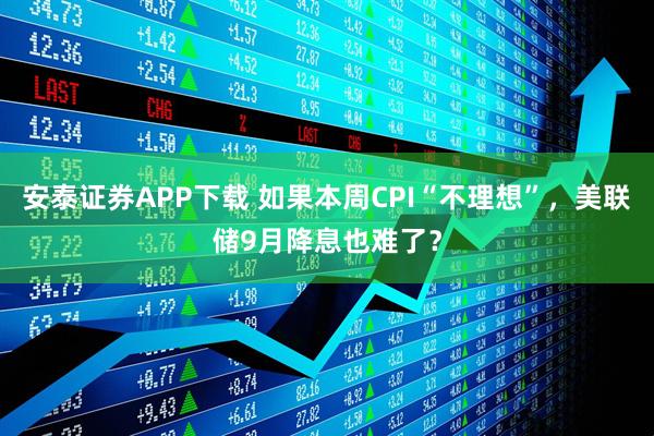 安泰证券APP下载 如果本周CPI“不理想”，美联储9月降息也难了？