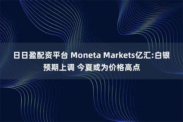 日日盈配资平台 Moneta Markets亿汇:白银预期上调 今夏或为价格高点