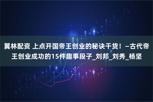 翼林配资 上点开国帝王创业的秘诀干货！—古代帝王创业成功的15件趣事段子_刘邦_刘秀_杨坚