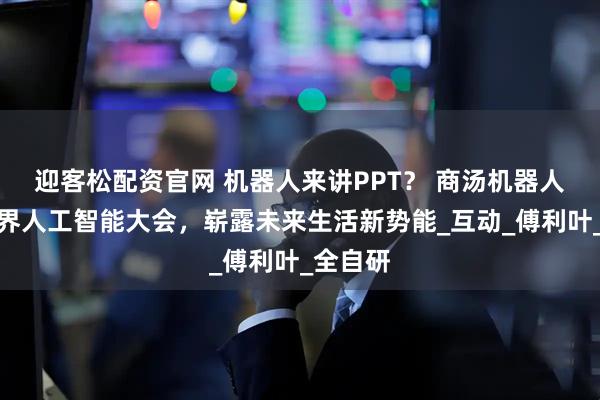 迎客松配资官网 机器人来讲PPT？ 商汤机器人亮相世界人工智能大会，崭露未来生活新势能_互动_傅利叶_全自研