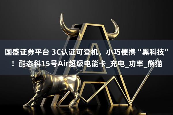 国盛证券平台 3C认证可登机，小巧便携“黑科技”！酷态科15号Air超级电能卡_充电_功率_熊猫