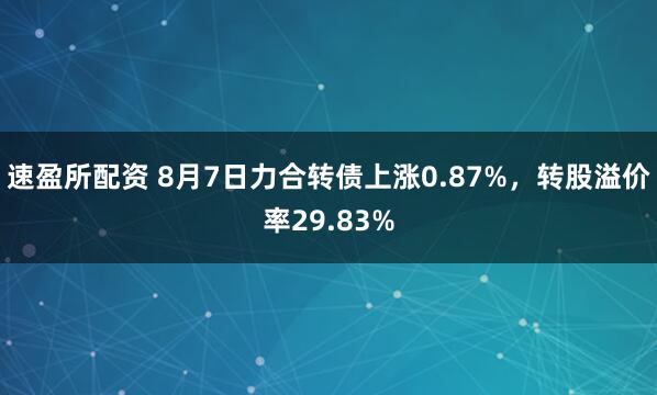 速盈所配资 8月7日力合转债上涨0.87%,转股溢价率29.83%
