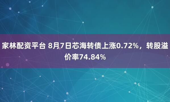 家林配资平台 8月7日芯海转债上涨0.72%，转股溢价率74.84%