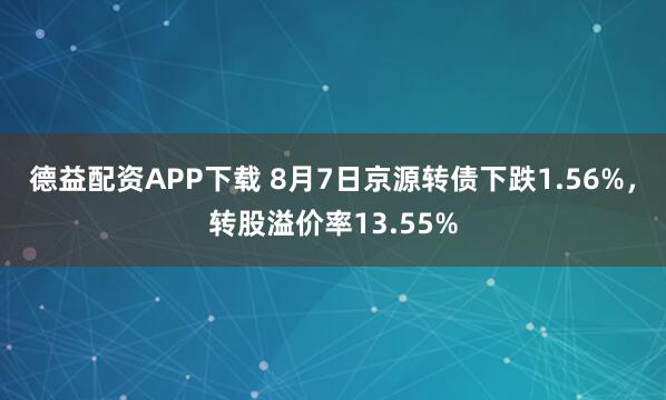 德益配资APP下载 8月7日京源转债下跌1.56%，转股溢价率13.55%