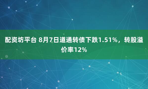 配资坊平台 8月7日道通转债下跌1.51%，转股溢价率12%