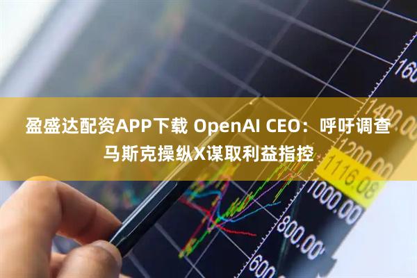 盈盛达配资APP下载 OpenAI CEO：呼吁调查马斯克操纵X谋取利益指控