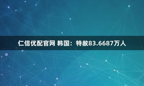 仁信优配官网 韩国：特赦83.6687万人