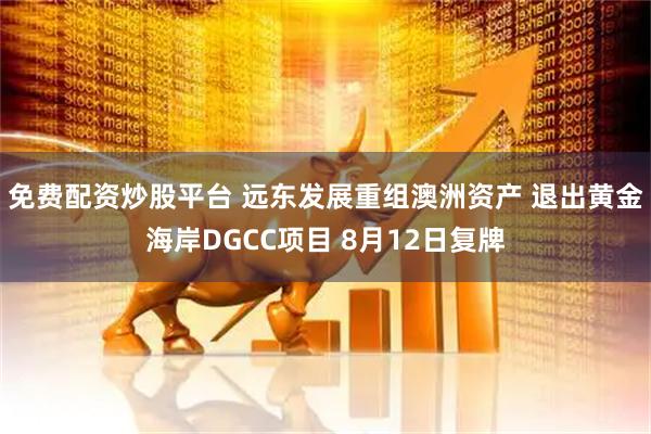 免费配资炒股平台 远东发展重组澳洲资产 退出黄金海岸DGCC项目 8月12日复牌