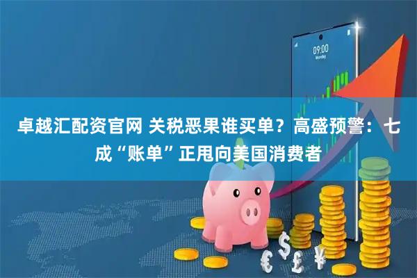 卓越汇配资官网 关税恶果谁买单？高盛预警：七成“账单”正甩向美国消费者