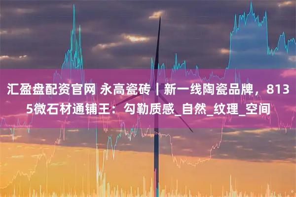 汇盈盘配资官网 永高瓷砖｜新一线陶瓷品牌，8135微石材通铺王：勾勒质感_自然_纹理_空间