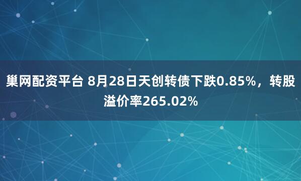 巢网配资平台 8月28日天创转债下跌0.85%,转股溢价率265.02%