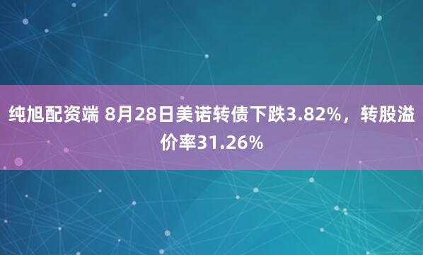 纯旭配资端 8月28日美诺转债下跌3.82%,转股溢价率31.26%