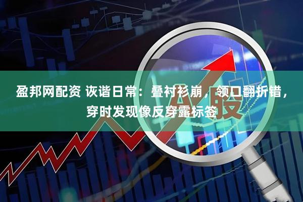 盈邦网配资 诙谐日常:叠衬衫崩,领口翻折错,穿时发现像反穿露标签