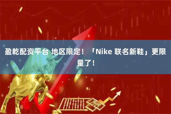 盈乾配资平台 地区限定！「Nike 联名新鞋」更限量了！