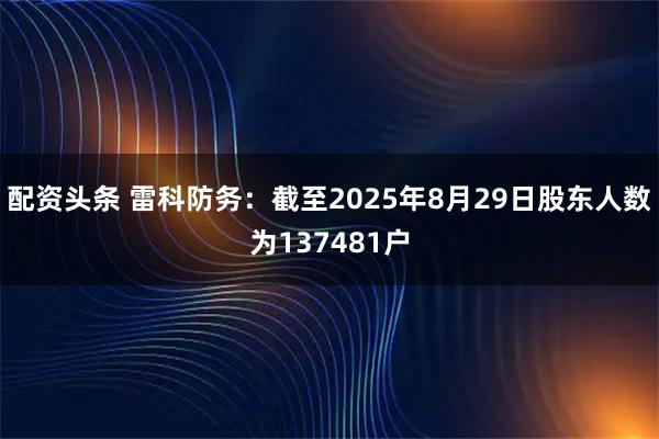 配资头条 雷科防务：截至2025年8月29日股东人数为137481户