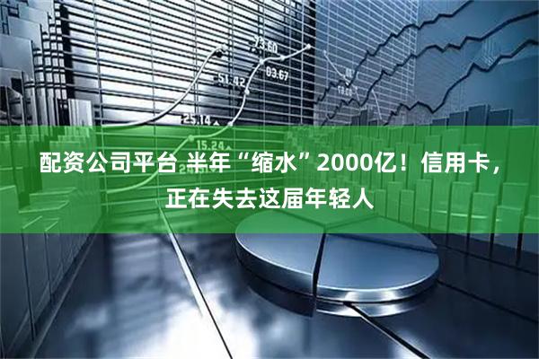 配资公司平台 半年“缩水”2000亿!信用卡,正在失去这届年轻人