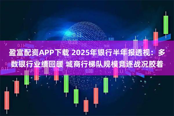 盈富配资APP下载 2025年银行半年报透视：多数银行业绩回暖 城商行梯队规模竞逐战况胶着