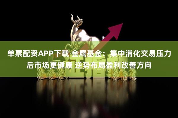 单票配资APP下载 金鹰基金：集中消化交易压力后市场更健康 逆势布局盈利改善方向