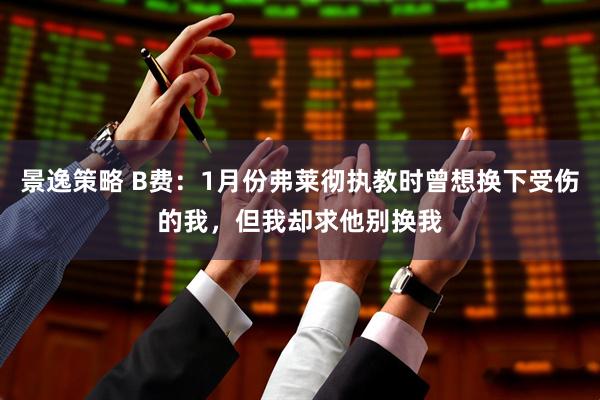 景逸策略 B费：1月份弗莱彻执教时曾想换下受伤的我，但我却求他别换我