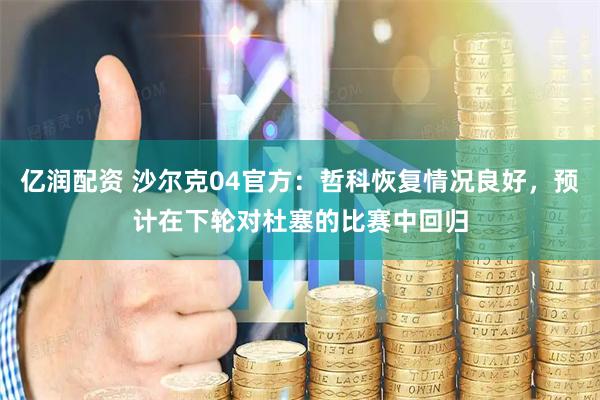 亿润配资 沙尔克04官方：哲科恢复情况良好，预计在下轮对杜塞的比赛中回归