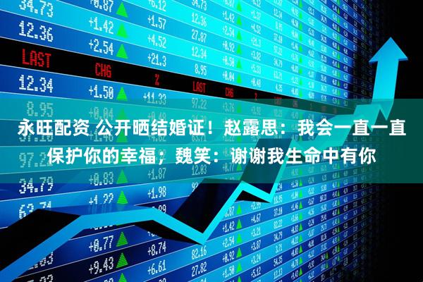 永旺配资 公开晒结婚证！赵露思：我会一直一直保护你的幸福；魏笑：谢谢我生命中有你